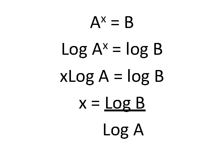 x A =B x Log A = log B x = Log B Log