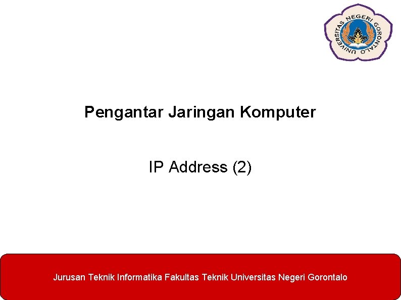 Pengantar Jaringan Komputer IP Address (2) Jurusan Teknik Informatika Fakultas Teknik Universitas Negeri Gorontalo