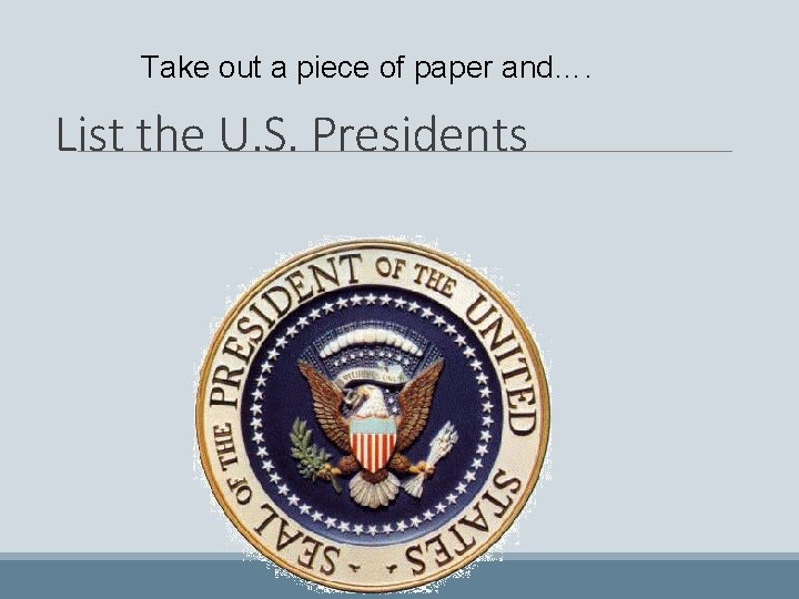 Take out a piece of paper and…. List the U. S. Presidents 