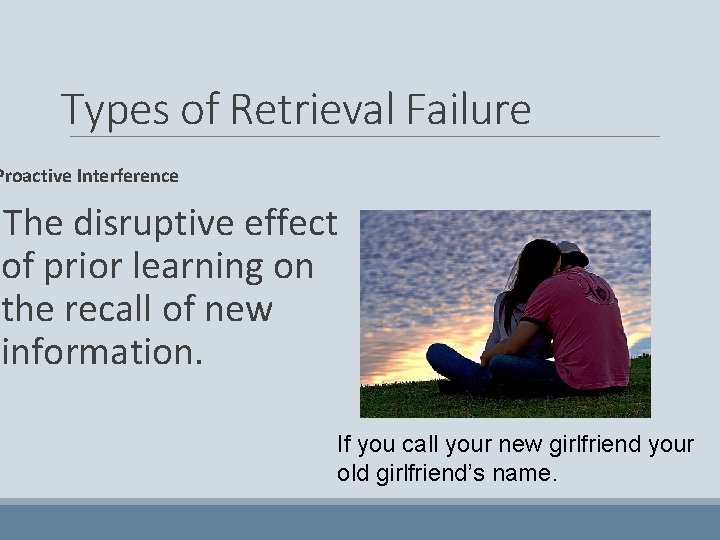 Types of Retrieval Failure Proactive Interference The disruptive effect of prior learning on the