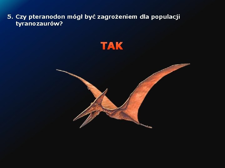 5. Czy pteranodon mógł być zagrożeniem dla populacji tyranozaurów? TAK 