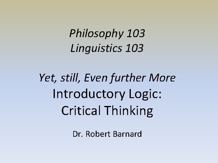 Philosophy 103 Linguistics 103 Yet, still, Even further More Introductory Logic: Critical Thinking Dr.