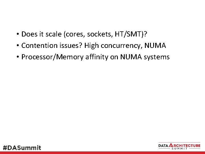 • Does it scale (cores, sockets, HT/SMT)? • Contention issues? High concurrency, NUMA