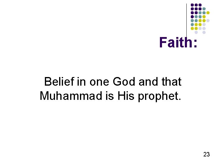 Faith: Belief in one God and that Muhammad is His prophet. 23 