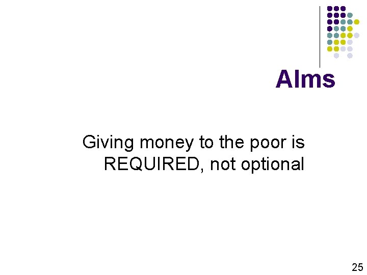 Alms Giving money to the poor is REQUIRED, not optional 25 