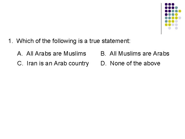 1. Which of the following is a true statement: A. All Arabs are Muslims