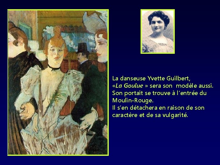 La danseuse Yvette Guilbert, «La Goulue » sera son modèle aussi. Son portait se