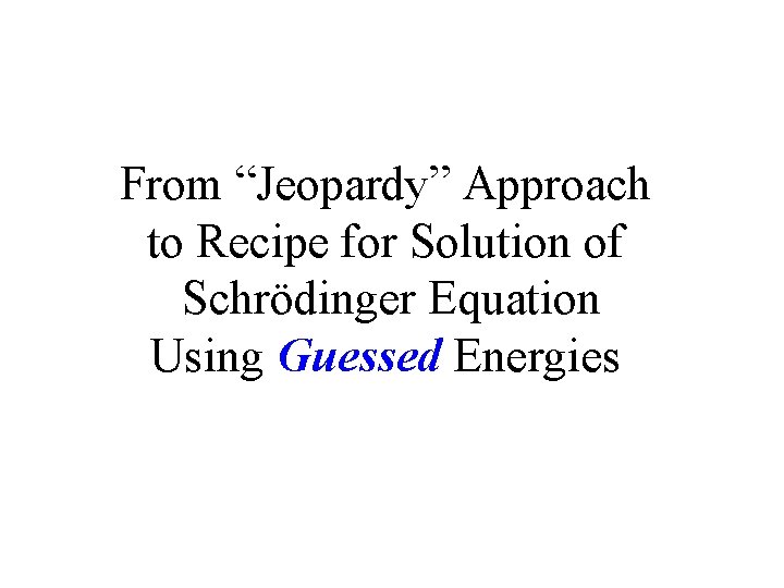 From “Jeopardy” Approach to Recipe for Solution of Schrödinger Equation Using Guessed Energies 