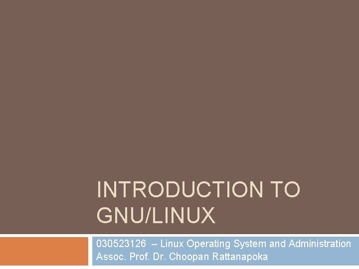 INTRODUCTION TO GNU/LINUX 030523126 – Linux Operating System and Administration Assoc. Prof. Dr. Choopan