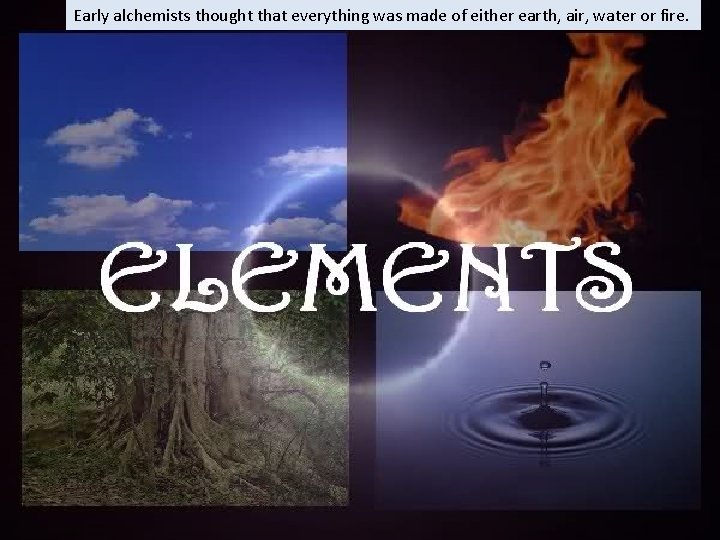Early alchemists thought that everything was made of either earth, air, water or fire.