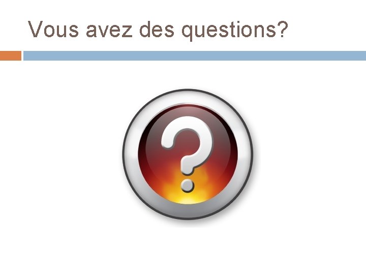 Vous avez des questions? 