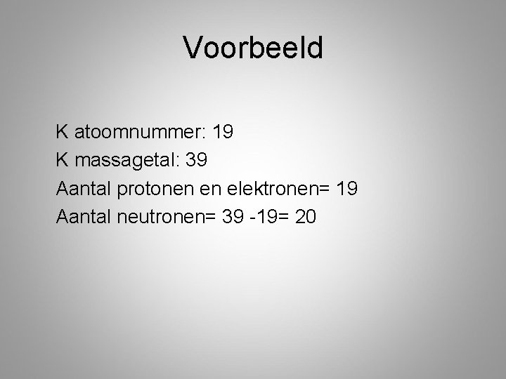 Voorbeeld K atoomnummer: 19 K massagetal: 39 Aantal protonen en elektronen= 19 Aantal neutronen= Voorbeeld K atoomnummer: 19 K massagetal: 39 Aantal protonen en elektronen= 19 Aantal neutronen=