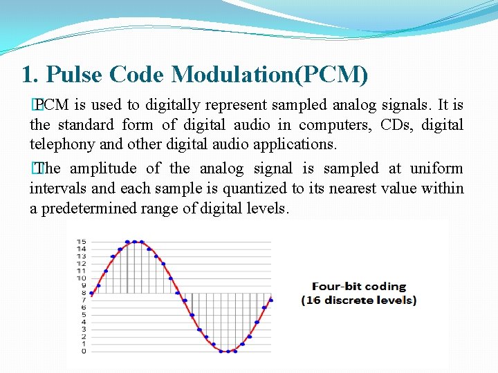 1. Pulse Code Modulation(PCM) � PCM is used to digitally represent sampled analog signals.