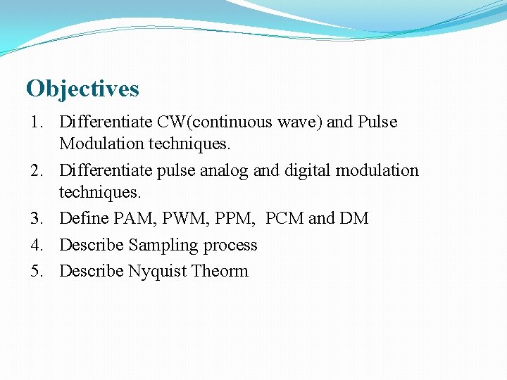 Objectives 1. Differentiate CW(continuous wave) and Pulse Modulation techniques. 2. Differentiate pulse analog and