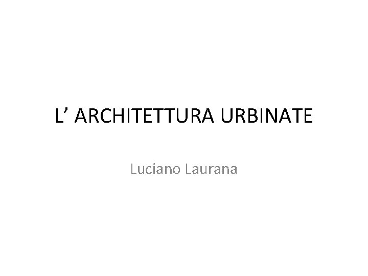 L’ ARCHITETTURA URBINATE Luciano Laurana 