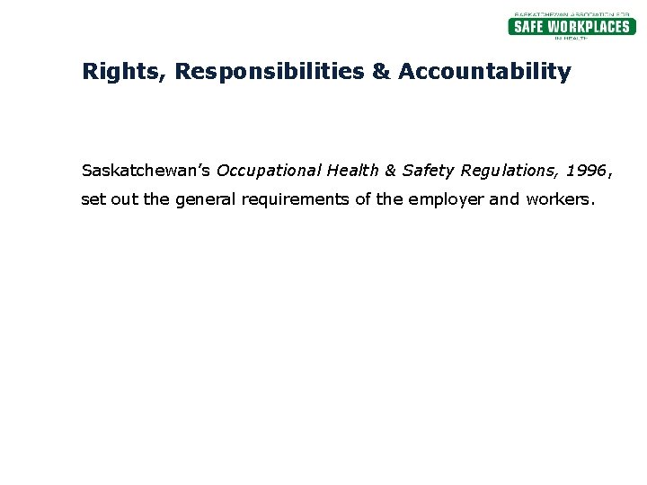 Rights, Responsibilities & Accountability Saskatchewan’s Occupational Health & Safety Regulations, 1996, set out the
