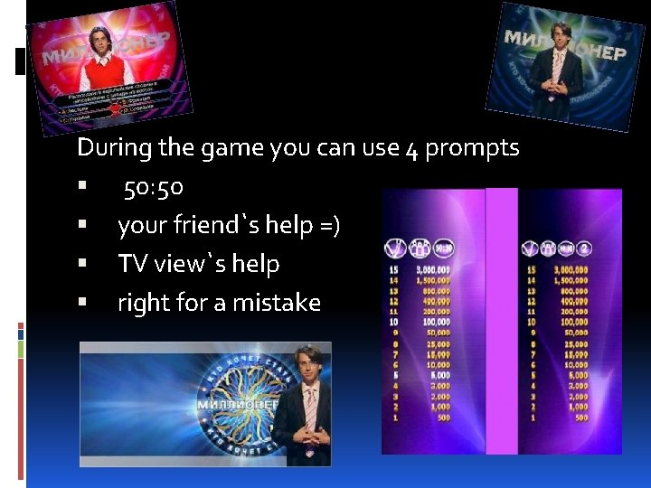 During the game you can use 4 prompts 50: 50 your friend`s help =)