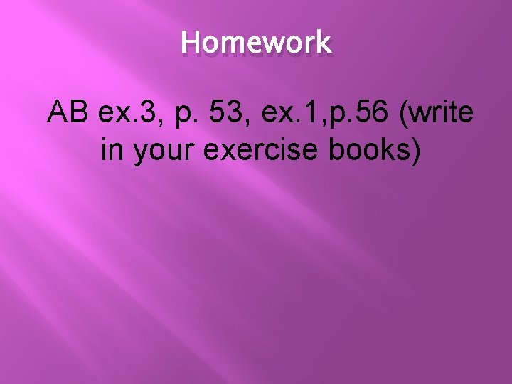 Homework AB ex. 3, p. 53, ex. 1, p. 56 (write in your exercise