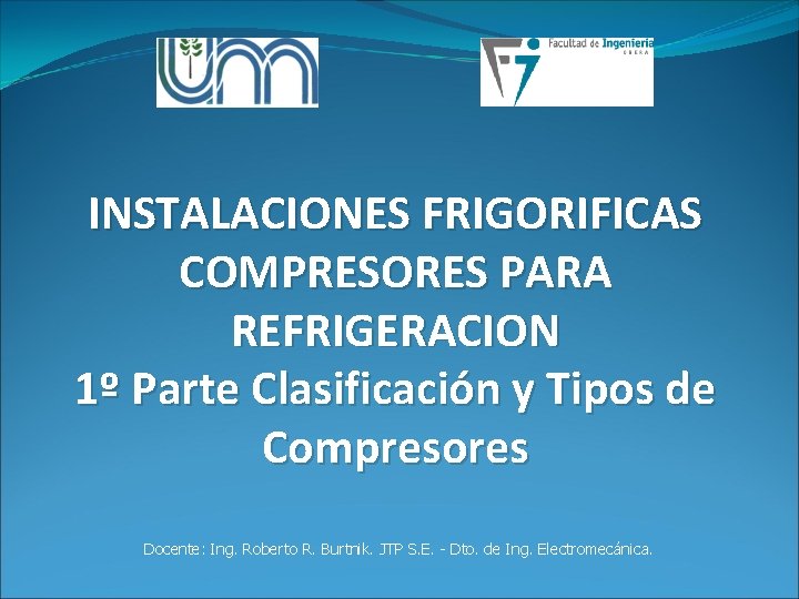 INSTALACIONES FRIGORIFICAS COMPRESORES PARA REFRIGERACION 1º Parte Clasificación y Tipos de Compresores Docente: Ing. INSTALACIONES FRIGORIFICAS COMPRESORES PARA REFRIGERACION 1º Parte Clasificación y Tipos de Compresores Docente: Ing.