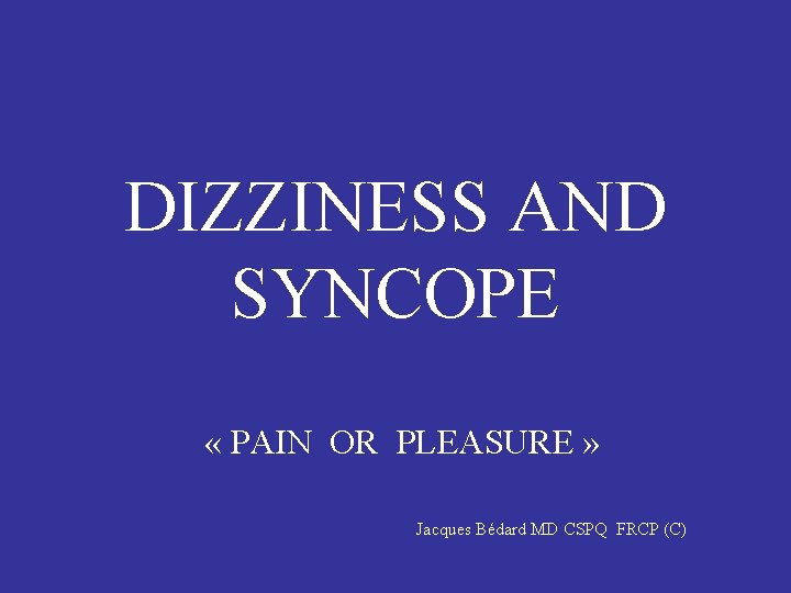 DIZZINESS AND SYNCOPE « PAIN OR PLEASURE » Jacques Bédard MD CSPQ FRCP (C)