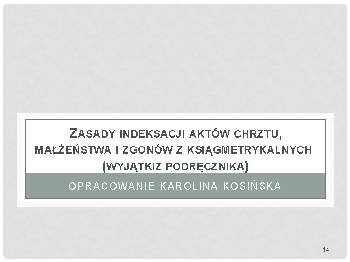 ZASADY INDEKSACJI AKTÓW CHRZTU, MAŁŻEŃSTWA I ZGONÓW Z KSIĄGMETRYKALNYCH (WYJĄTKI Z PODRĘCZNIKA) OPRACOWANIE KAROLINA