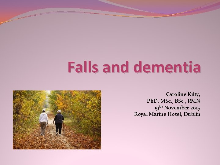 Falls and dementia Caroline Kilty, Ph. D, MSc. , BSc. , RMN 19 th Falls and dementia Caroline Kilty, Ph. D, MSc. , BSc. , RMN 19 th