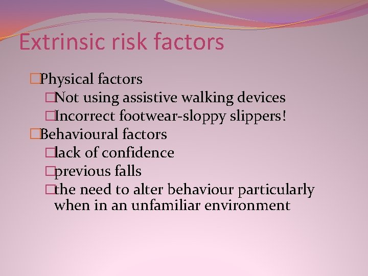 Extrinsic risk factors �Physical factors �Not using assistive walking devices �Incorrect footwear-sloppy slippers! �Behavioural Extrinsic risk factors �Physical factors �Not using assistive walking devices �Incorrect footwear-sloppy slippers! �Behavioural