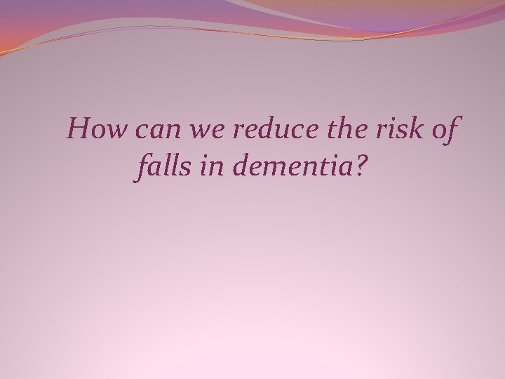 How can we reduce the risk of falls in dementia? How can we reduce the risk of falls in dementia?
