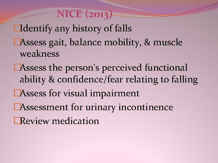 NICE (2013) �Identify any history of falls �Assess gait, balance mobility, & muscle weakness NICE (2013) �Identify any history of falls �Assess gait, balance mobility, & muscle weakness