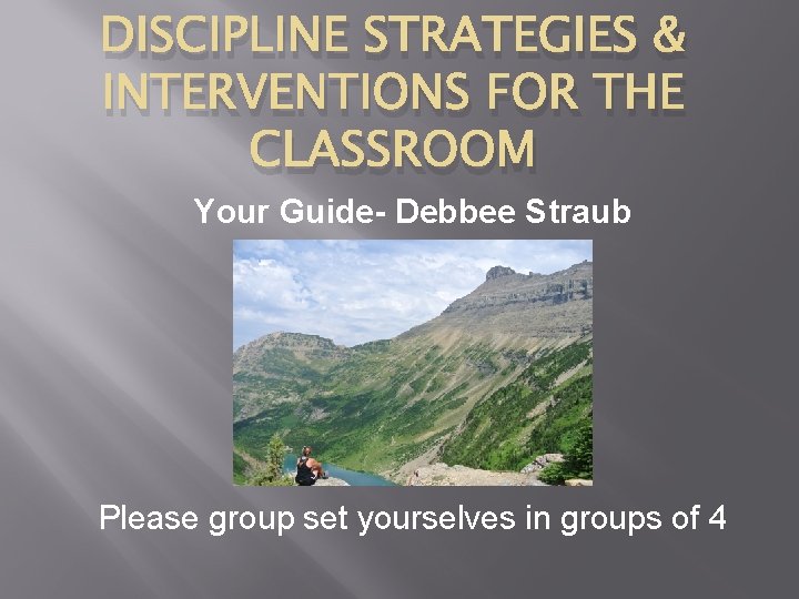 DISCIPLINE STRATEGIES & INTERVENTIONS FOR THE CLASSROOM Your Guide- Debbee Straub Please group set