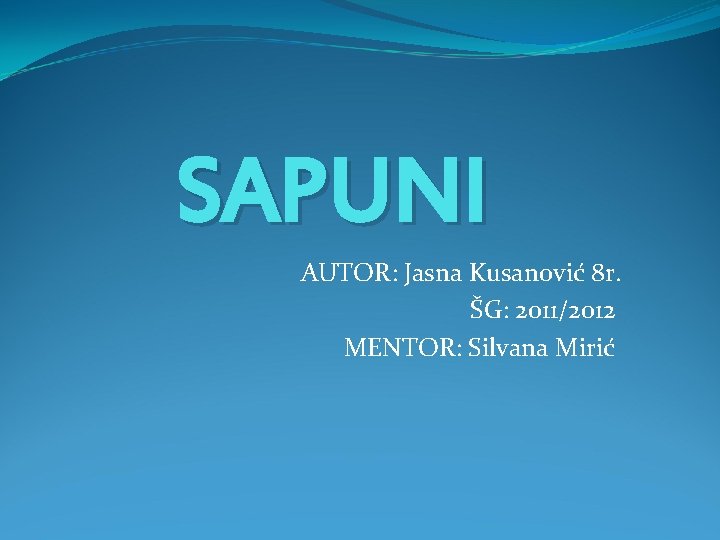 SAPUNI AUTOR: Jasna Kusanović 8 r. ŠG: 2011/2012 MENTOR: Silvana Mirić 