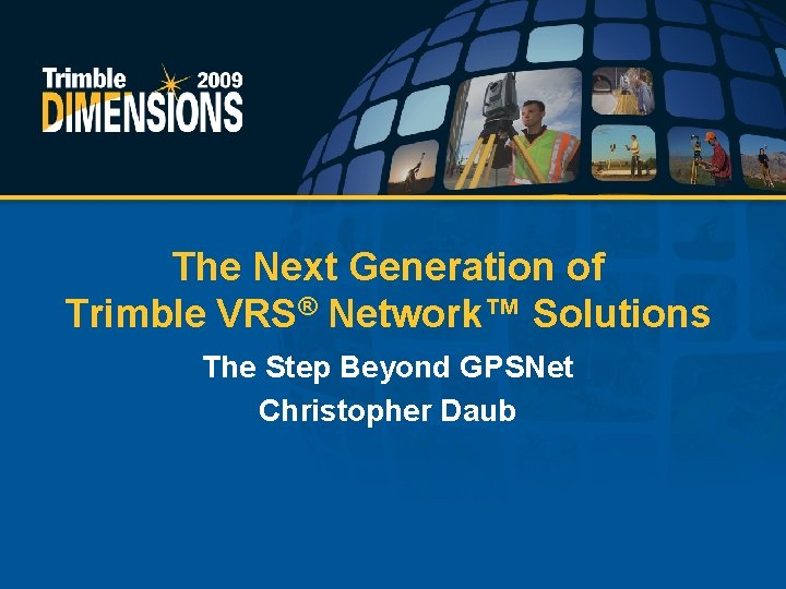 The Next Generation of Trimble VRS® Network™ Solutions The Step Beyond GPSNet Christopher Daub