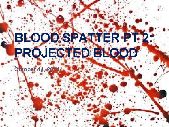 BLOOD SPATTER PT 2: PROJECTED BLOOD October 14, 2014 