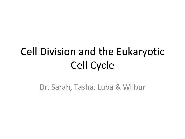 Cell Division and the Eukaryotic Cell Cycle Dr. Sarah, Tasha, Luba & Wilbur 