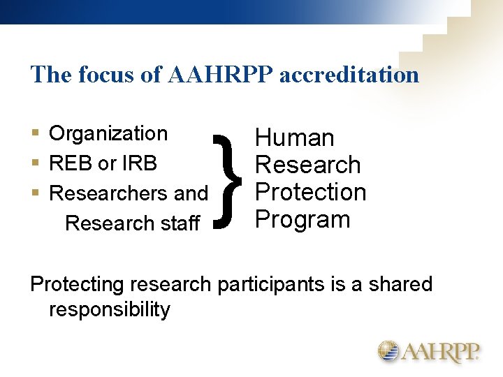 The focus of AAHRPP accreditation § Organization § REB or IRB § Researchers and