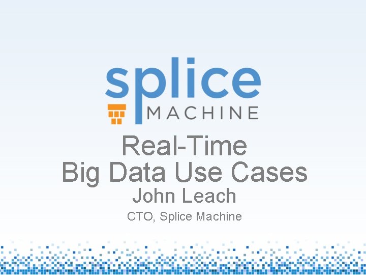 Real-Time Big Data Use Cases John Leach CTO, Splice Machine 