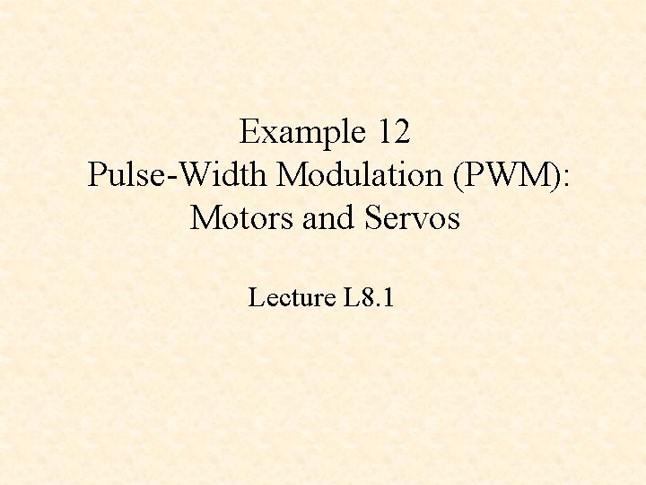 Example 12 Pulse-Width Modulation (PWM): Motors and Servos Lecture L 8. 1 