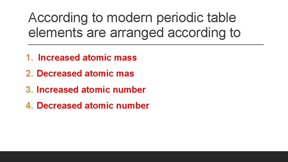 According to modern periodic table elements are arranged according to 1. Increased atomic mass