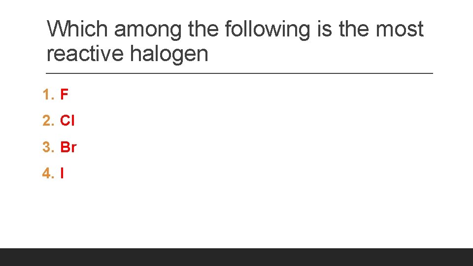 Which among the following is the most reactive halogen 1. F 2. Cl 3.