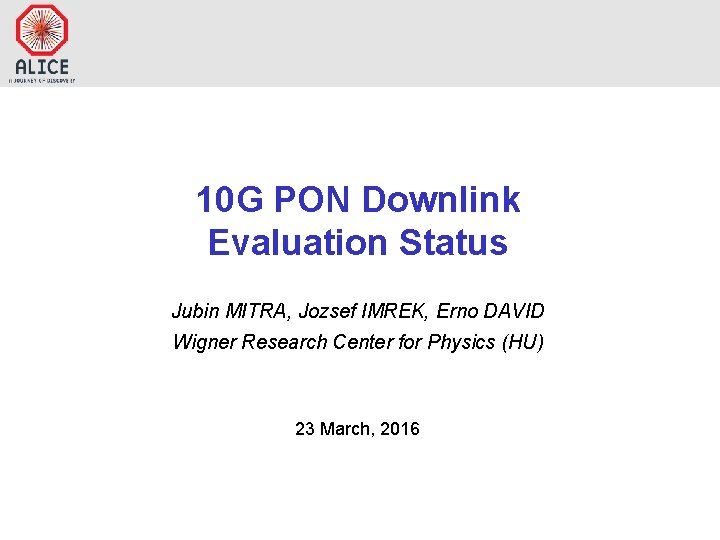 10 G PON Downlink Evaluation Status Jubin MITRA, Jozsef IMREK, Erno DAVID Wigner Research