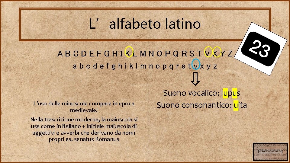 L’alfabeto latino ABCDEFGHIKLMNOPQRSTVXYZ abcdefghiklmnopqrstvxyz L’uso delle minuscole compare in epoca medievale! Nella trascrizione moderna,