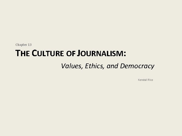 Chapter 13 THE CULTURE OF JOURNALISM: Values, Ethics, and Democracy Kendall Rice 