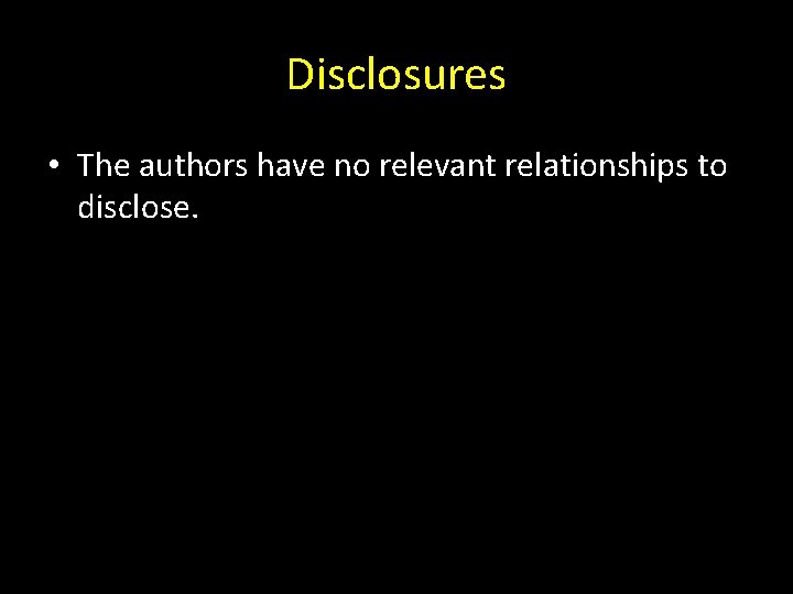 Disclosures • The authors have no relevant relationships to disclose. 