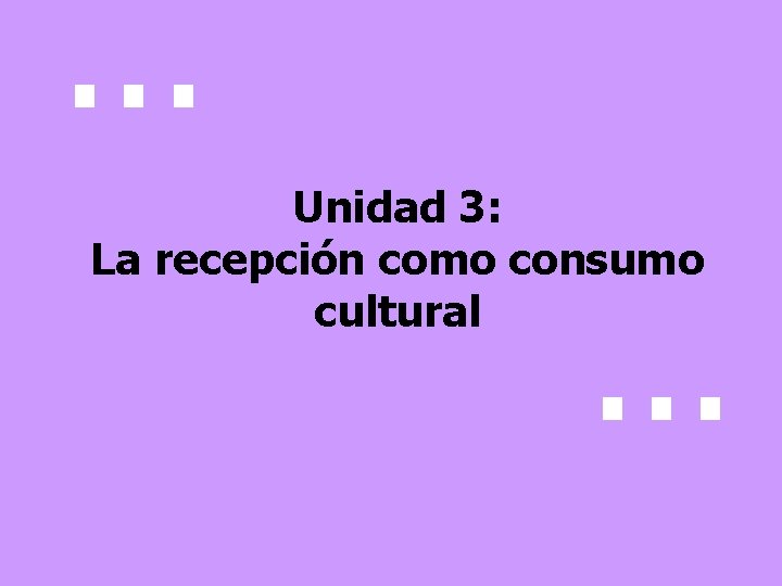 . . . Unidad 3: La recepción como consumo cultural . . . 