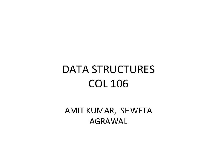 DATA STRUCTURES COL 106 AMIT KUMAR, SHWETA AGRAWAL 