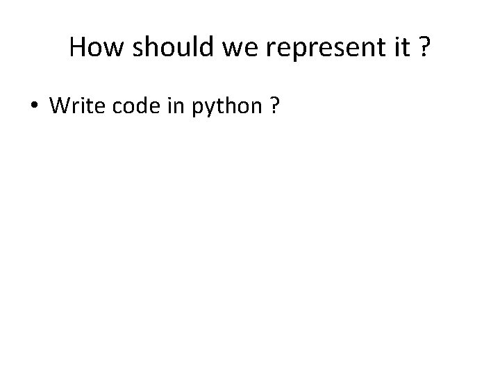 How should we represent it ? • Write code in python ? 