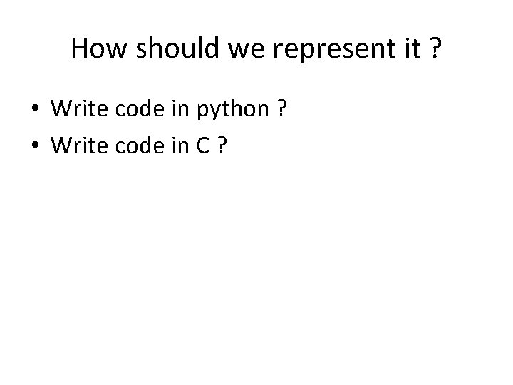 How should we represent it ? • Write code in python ? • Write