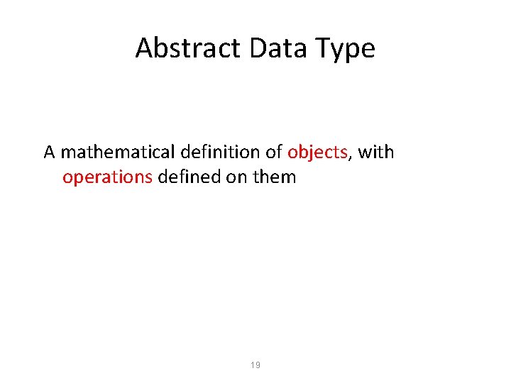 Abstract Data Type A mathematical definition of objects, with operations defined on them 19