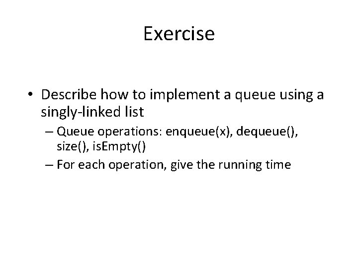 Exercise • Describe how to implement a queue using a singly-linked list – Queue