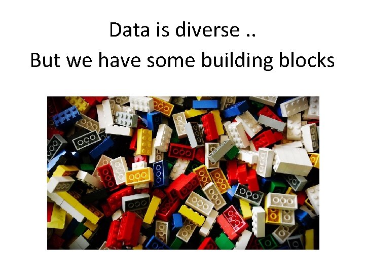 Data is diverse. . But we have some building blocks 